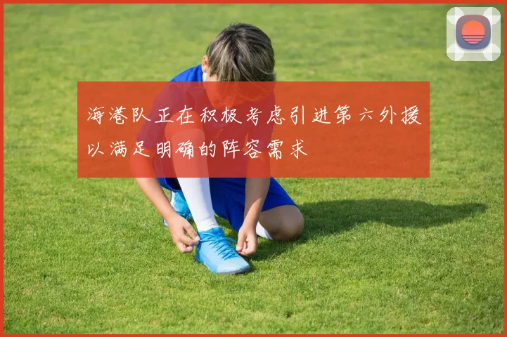 海港队正在积极考虑引进第六外援以满足明确的阵容需求