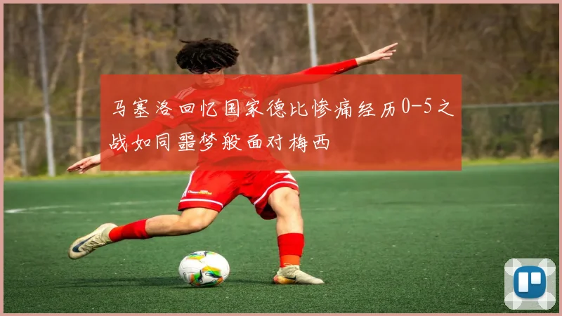 马塞洛回忆国家德比惨痛经历0-5之战如同噩梦般面对梅西