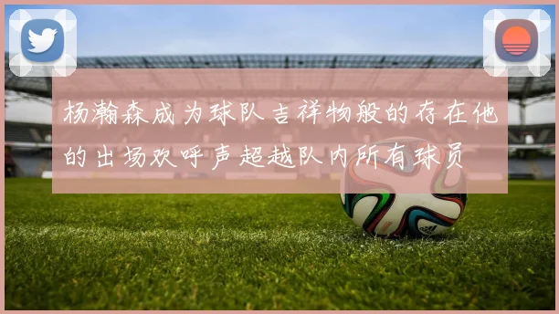 杨瀚森成为球队吉祥物般的存在他的出场欢呼声超越队内所有球员