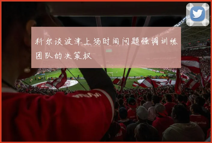 科尔谈波津上场时间问题强调训练团队的决策权