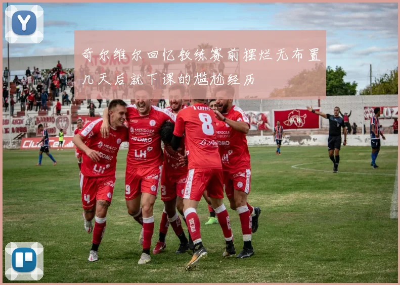 奇尔维尔回忆教练赛前摆烂无布置几天后就下课的尴尬经历