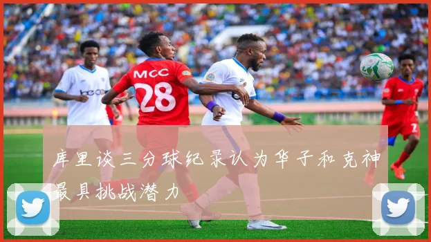 库里谈三分球纪录认为华子和克神最具挑战潜力