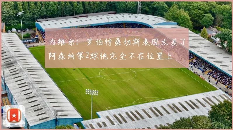 内维尔：罗伯特桑切斯表现太差了阿森纳第2球他完全不在位置上