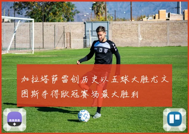 加拉塔萨雷创历史以五球大胜尤文图斯夺得欧冠赛场最大胜利