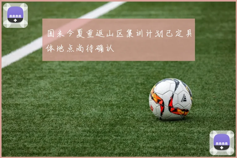 国米今夏重返山区集训计划已定具体地点尚待确认