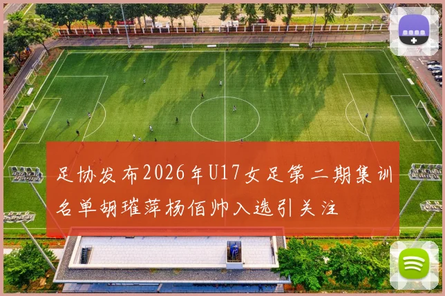 足协发布2026年U17女足第二期集训名单胡璀萍杨佰帅入选引关注