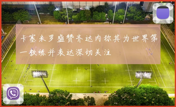卡塞米罗盛赞齐达内称其为世界第一教练并表达深切关注