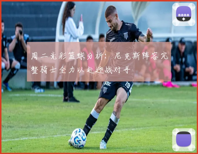 周二竞彩篮球分析：尼克斯阵容完整骑士全力以赴迎战对手