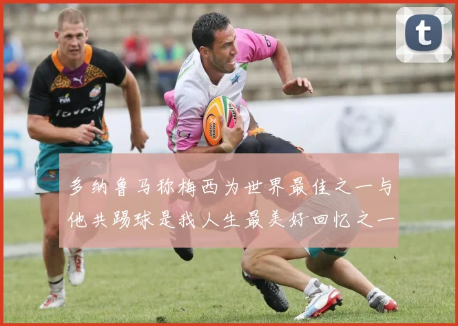 多纳鲁马称梅西为世界最佳之一与他共踢球是我人生最美好回忆之一