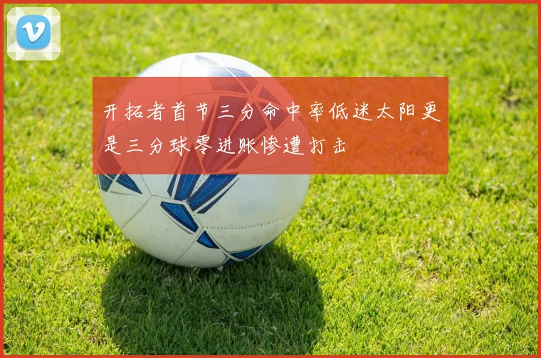 开拓者首节三分命中率低迷太阳更是三分球零进账惨遭打击