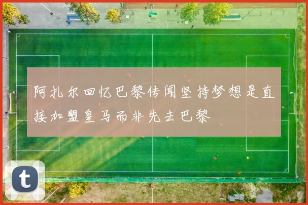 阿扎尔回忆巴黎传闻坚持梦想是直接加盟皇马而非先去巴黎