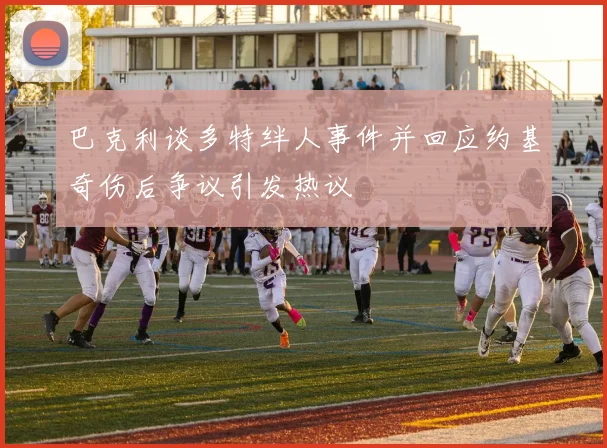 巴克利谈多特绊人事件并回应约基奇伤后争议引发热议