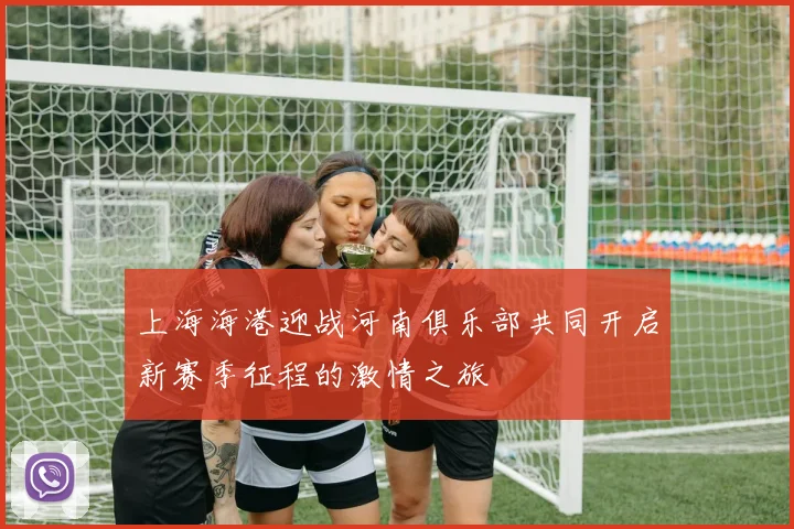 上海海港迎战河南俱乐部共同开启新赛季征程的激情之旅