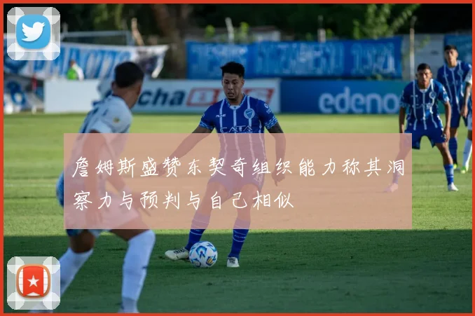 詹姆斯盛赞东契奇组织能力称其洞察力与预判与自己相似