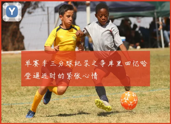单赛季三分球纪录之争库里回忆哈登逼近时的紧张心情
