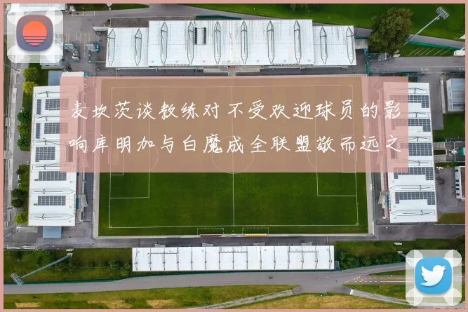 麦坎茨谈教练对不受欢迎球员的影响库明加与白魔成全联盟敬而远之的例证