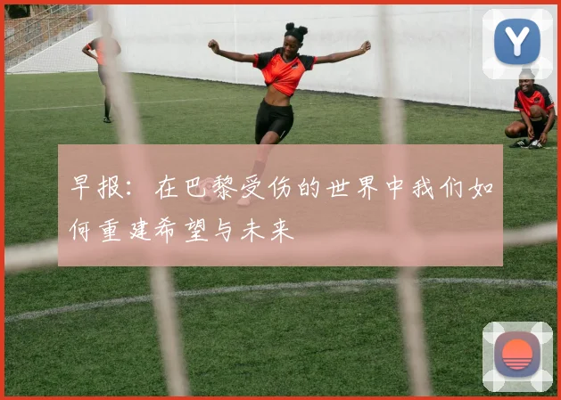 早报：在巴黎受伤的世界中我们如何重建希望与未来