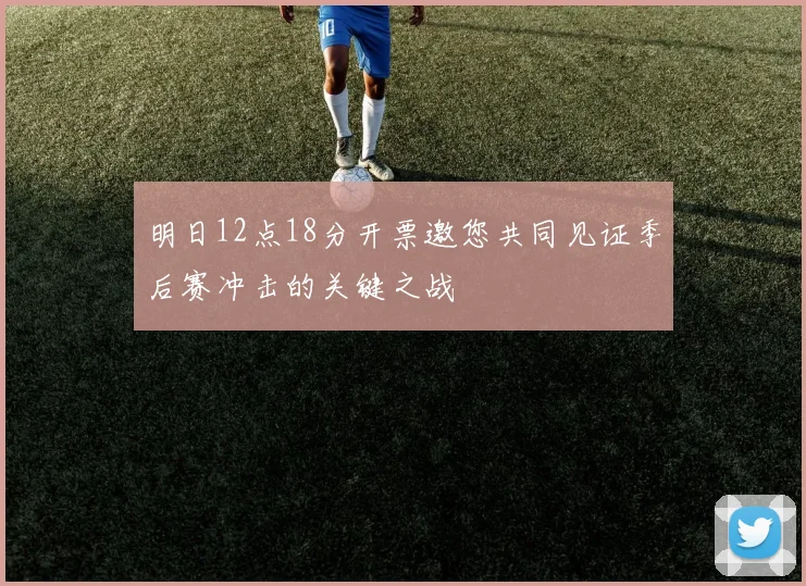 明日12点18分开票邀您共同见证季后赛冲击的关键之战